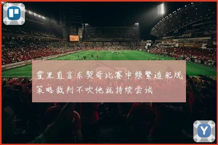 霍里直言东契奇比赛中频繁造犯规策略裁判不吹他就持续尝试