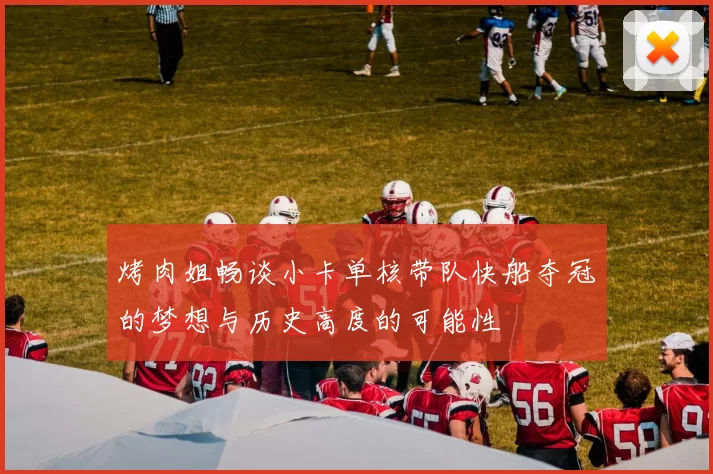 烤肉姐畅谈小卡单核带队快船夺冠的梦想与历史高度的可能性