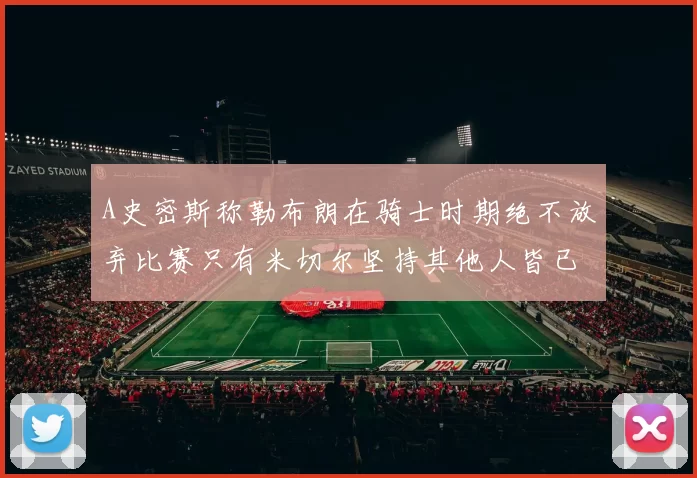 A史密斯称勒布朗在骑士时期绝不放弃比赛只有米切尔坚持其他人皆已放弃