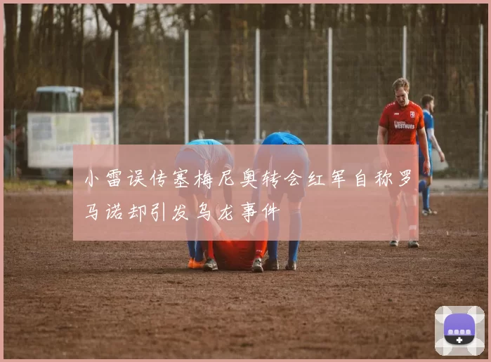 小雷误传塞梅尼奥转会红军自称罗马诺却引发乌龙事件