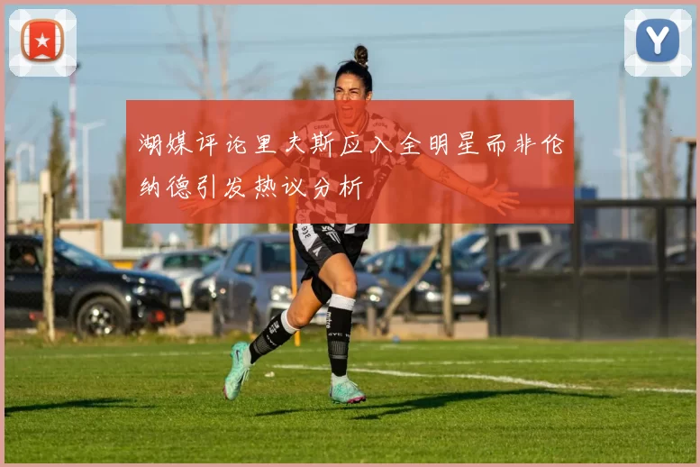 湖媒评论里夫斯应入全明星而非伦纳德引发热议分析