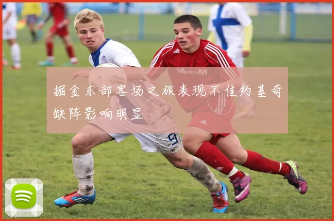 掘金东部客场之旅表现不佳约基奇缺阵影响明显