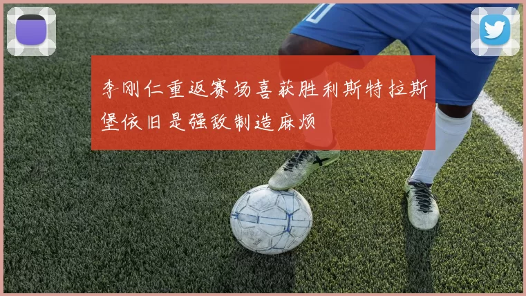 李刚仁重返赛场喜获胜利斯特拉斯堡依旧是强敌制造麻烦