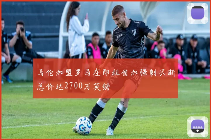 马伦加盟罗马在即租借加强制买断总价达2700万英镑