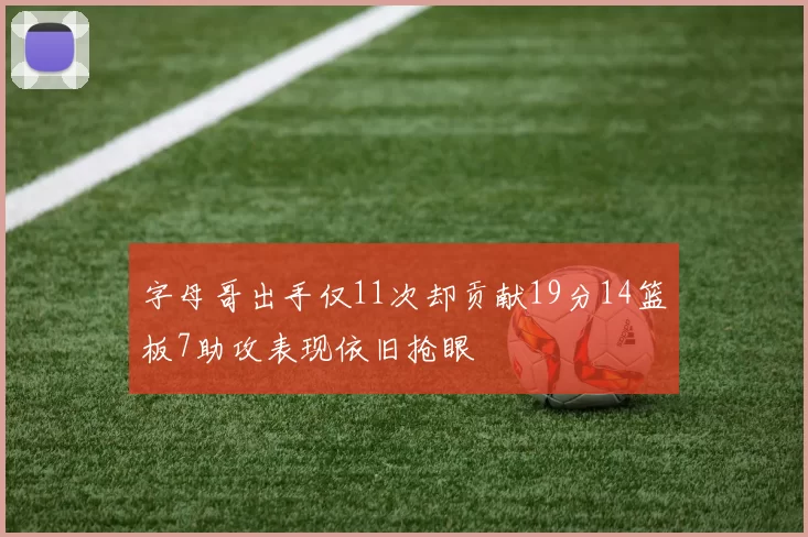 字母哥出手仅11次却贡献19分14篮板7助攻表现依旧抢眼