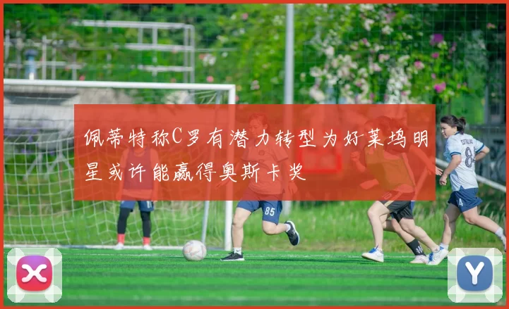 佩蒂特称C罗有潜力转型为好莱坞明星或许能赢得奥斯卡奖